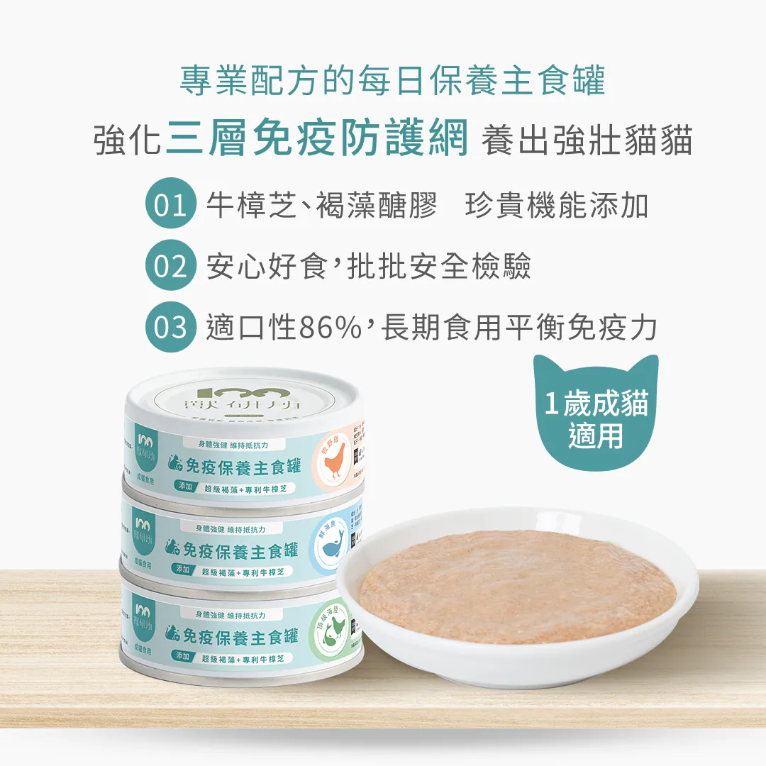 專業配方的每日保養主食罐:強化三層免疫防護網,養出強壯貓貓 1歲以上成貓適用!① 獨家添加牛樟芝、褐藻醣膠等珍貴機能成分;② 批批安全檢驗,安心好食;③ 經實測適口性達86%,適合長期食用,完美平衡毛孩免疫力。