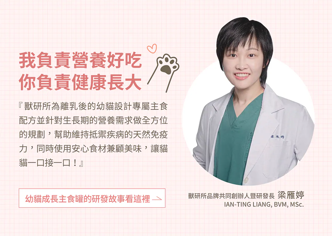 研發長溫馨承諾:我負責營養好吃,你負責健康長大! 獸研所品牌共同創辦人暨研發長梁雁婷獸醫師傾心調配。專為離乳後幼貓設計專屬發育配方,針對生長期的核心營養做全方位規劃。主動幫助幼貓維持抵抗疾病的天然免疫力,並嚴選安心食材,讓貓貓大口健康開吃。